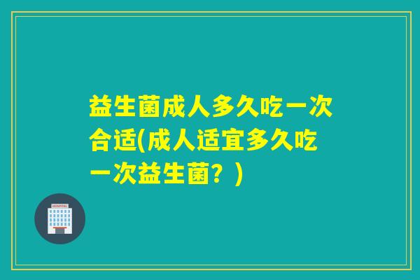 益生菌成人多久吃一次合适(成人适宜多久吃一次益生菌？)