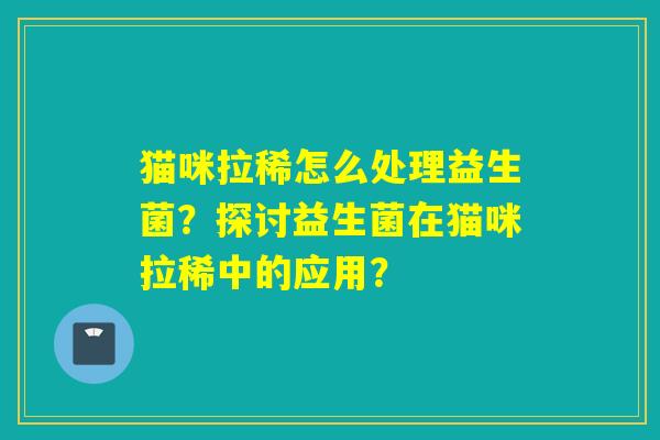 猫咪拉稀怎么处理益生菌？探讨益生菌在猫咪拉稀中的应用？