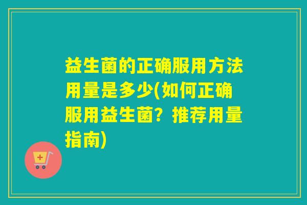益生菌的正确服用方法用量是多少(如何正确服用益生菌？推荐用量指南)