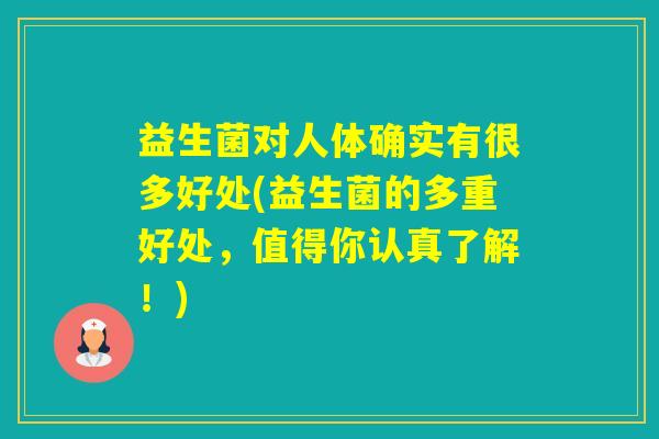 益生菌对人体确实有很多好处(益生菌的多重好处,值得你认真了解!) 益生菌对人体确实有很多好处(益生菌的多重好处,值得你认真了解!)