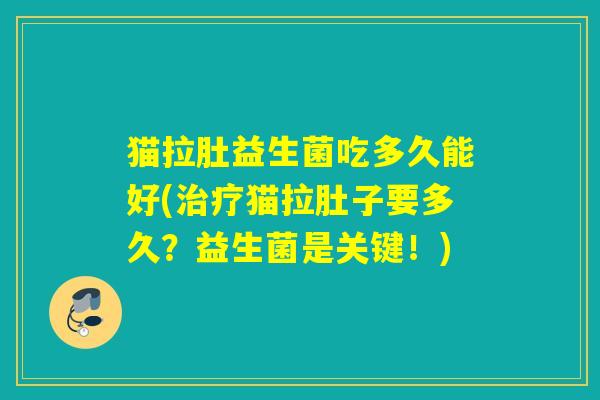猫拉肚益生菌吃多久能好(猫拉肚子要多久?益生菌是关键!) 猫拉肚益生菌吃多久能好(猫拉肚子要多久?益生菌是关键!)