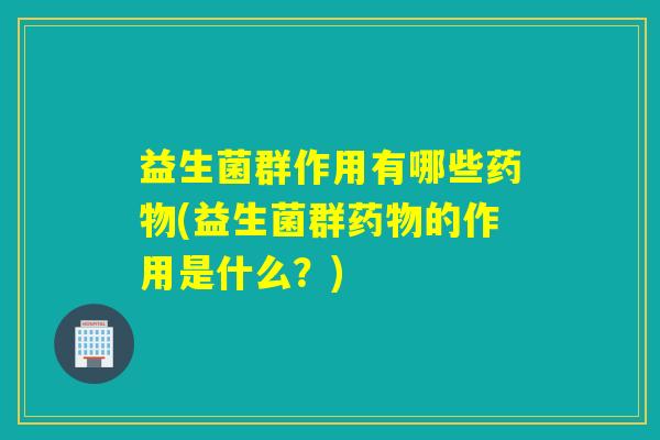 益生菌群作用有哪些(益生菌群的作用是什么？)