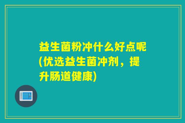益生菌粉冲什么好点呢(优选益生菌冲剂,提升肠道健康) 益生菌粉冲什么好点呢(优选益生菌冲剂,提升肠道健康)
