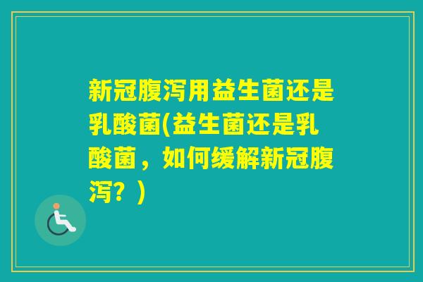 新冠用益生菌还是乳酸菌(益生菌还是乳酸菌,如何缓解新冠?) 新冠用益生菌还是乳酸菌(益生菌还是乳酸菌,如何缓解新冠?)