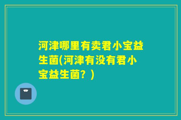 河津哪里有卖君小宝益生菌(河津有没有君小宝益生菌?) 河津哪里有卖君小宝益生菌(河津有没有君小宝益生菌?)