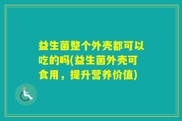 益生菌整个外壳都可以吃的吗(益生菌外壳可食用，提升营养价值)