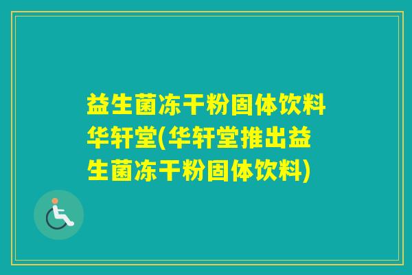 益生菌冻干粉固体饮料华轩堂(华轩堂推出益生菌冻干粉固体饮料) 益生菌冻干粉固体饮料华轩堂(华轩堂推出益生菌冻干粉固体饮料)
