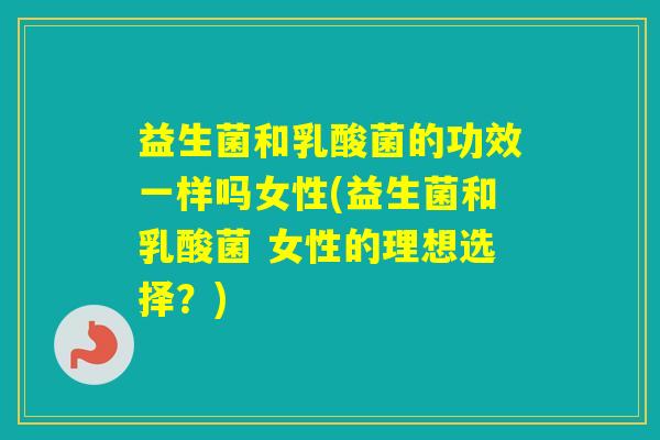 益生菌和乳酸菌的功效一样吗女性(益生菌和乳酸菌 女性的理想选择？)