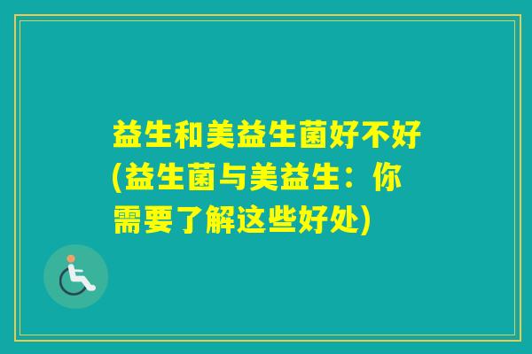 益生和美益生菌好不好(益生菌与美益生：你需要了解这些好处)