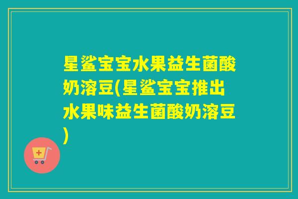 星鲨宝宝水果益生菌酸奶溶豆(星鲨宝宝推出水果味益生菌酸奶溶豆)