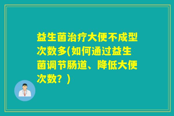 益生菌大便不成型次数多(如何通过益生菌调节肠道、降低大便次数？)