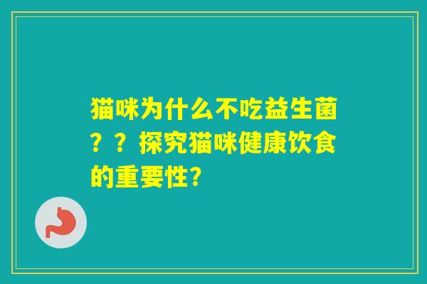 猫咪为什么不吃益生菌??探究猫咪健康饮食的重要性? 猫咪为什么不吃益生菌??探究猫咪健康饮食的重要性?
