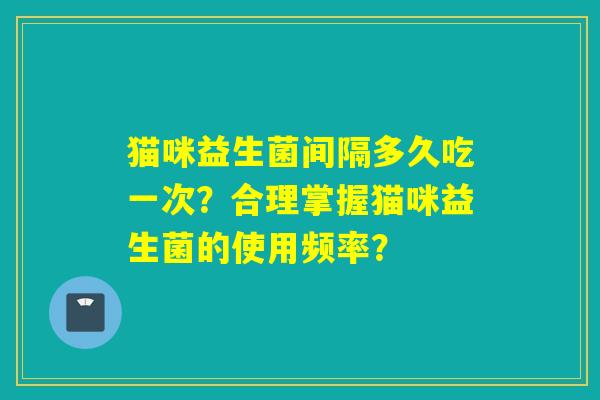 猫咪益生菌间隔多久吃一次？合理掌握猫咪益生菌的使用频率？
