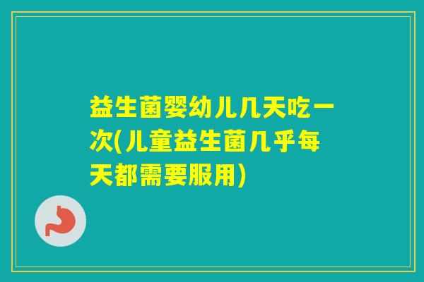 益生菌婴幼儿几天吃一次(儿童益生菌几乎每天都需要服用) 益生菌婴幼儿几天吃一次(儿童益生菌几乎每天都需要服用)