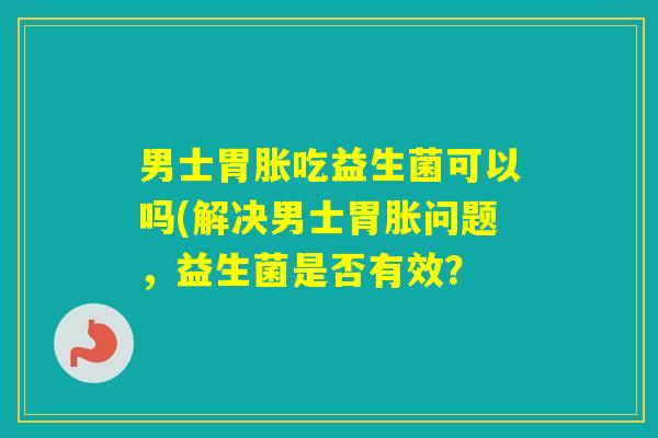 男士胃胀吃益生菌可以吗(解决男士胃胀问题，益生菌是否有效？