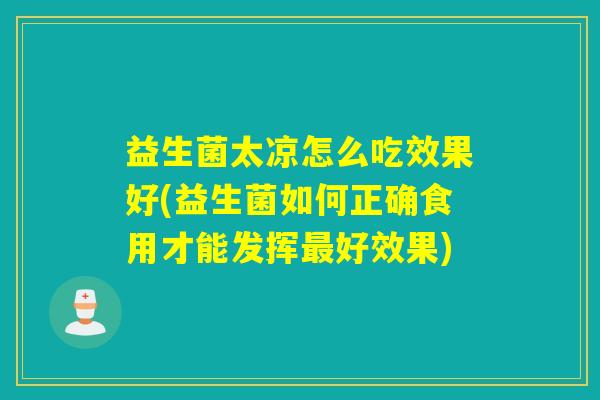 益生菌太凉怎么吃效果好(益生菌如何正确食用才能发挥好效果) 益生菌太凉怎么吃效果好(益生菌如何正确食用才能发挥好效果)
