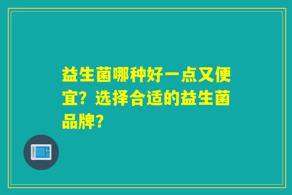 益生菌哪种好一点又便宜?选择合适的益生菌品牌? 益生菌哪种好一点又便宜?选择合适的益生菌品牌?