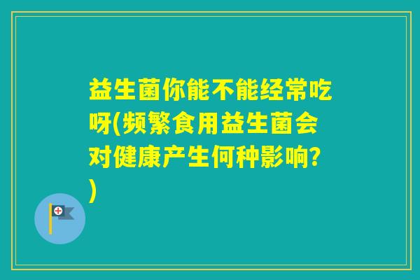 益生菌你能不能经常吃呀(频繁食用益生菌会对健康产生何种影响？)