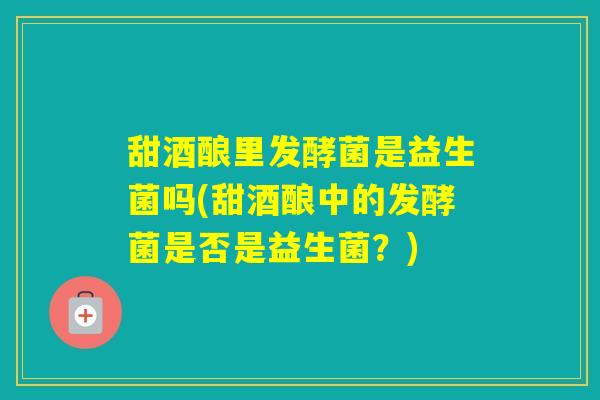 甜酒酿里发酵菌是益生菌吗(甜酒酿中的发酵菌是否是益生菌？)