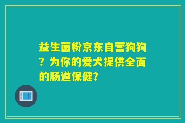 益生菌粉京东自营狗狗?为你的爱犬提供全面的肠道保健? 益生菌粉京东自营狗狗?为你的爱犬提供全面的肠道保健?
