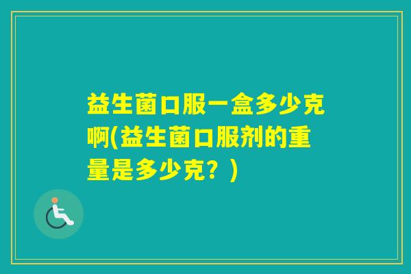 益生菌口服一盒多少克啊(益生菌口服剂的重量是多少克?) 益生菌口服一盒多少克啊(益生菌口服剂的重量是多少克?)