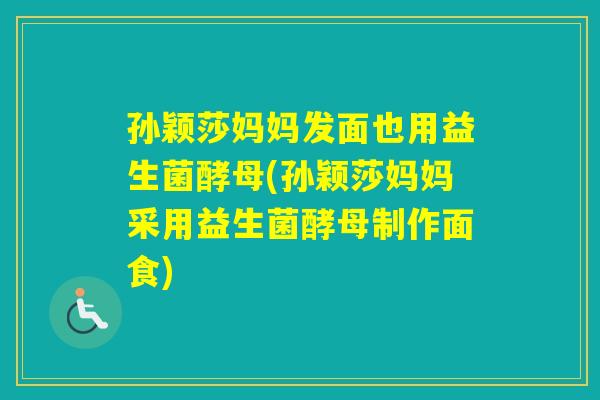 孙颖莎妈妈发面也用益生菌酵母(孙颖莎妈妈采用益生菌酵母制作面食)