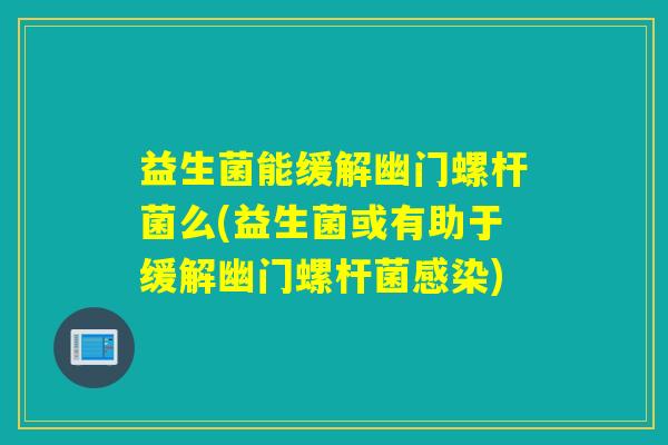 益生菌能缓解幽门螺杆菌么(益生菌或有助于缓解幽门螺杆菌)