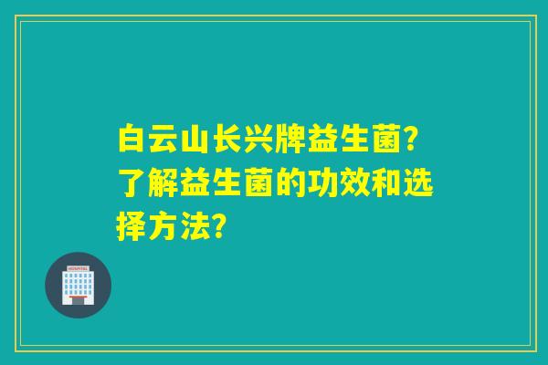 白云山长兴牌益生菌？了解益生菌的功效和选择方法？