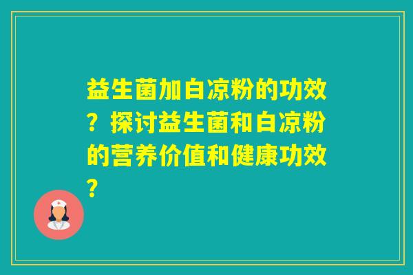 益生菌加白凉粉的功效?探讨益生菌和白凉粉的营养价值和健康功效? 益生菌加白凉粉的功效?探讨益生菌和白凉粉的营养价值和健康功效?