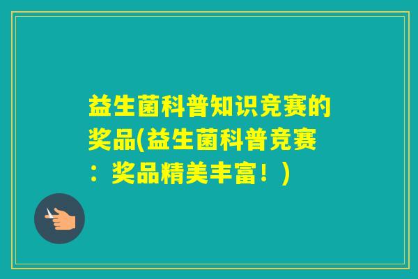 益生菌科普知识竞赛的奖品(益生菌科普竞赛：奖品精美丰富！)