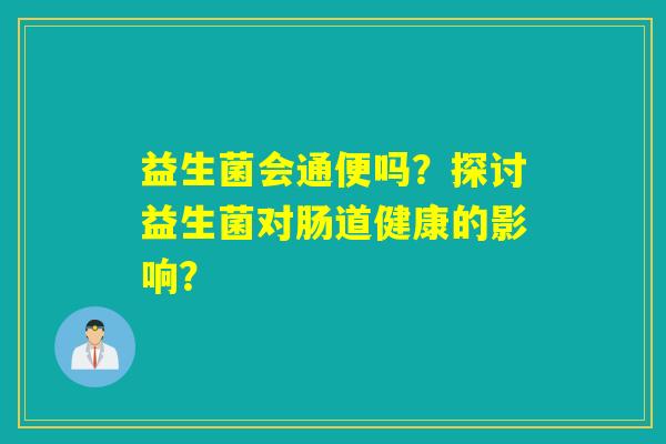 益生菌会通便吗？探讨益生菌对肠道健康的影响？