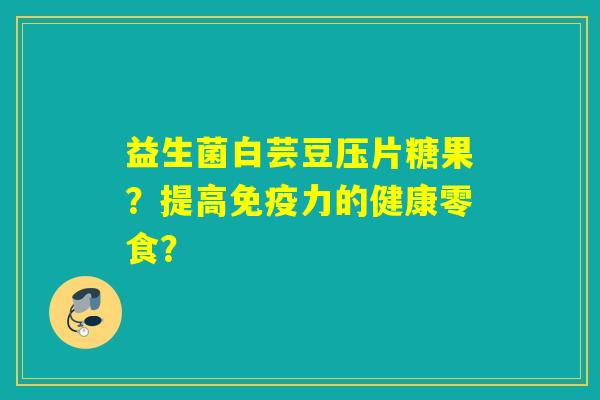 益生菌白芸豆压片糖果?提高力的健康零食? 益生菌白芸豆压片糖果?提高力的健康零食?