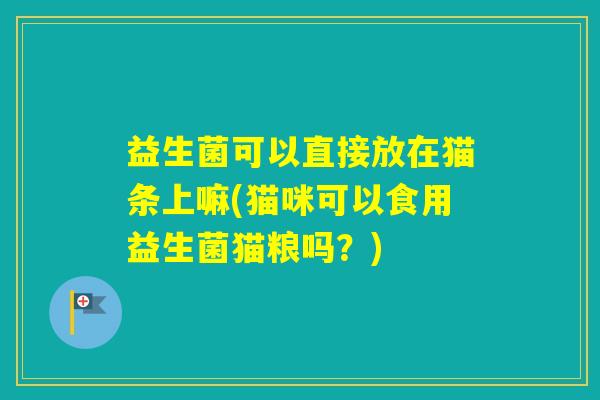 益生菌可以直接放在猫条上嘛(猫咪可以食用益生菌猫粮吗？)