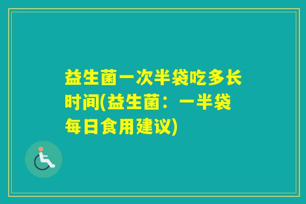 益生菌一次半袋吃多长时间(益生菌：一半袋每日食用建议)