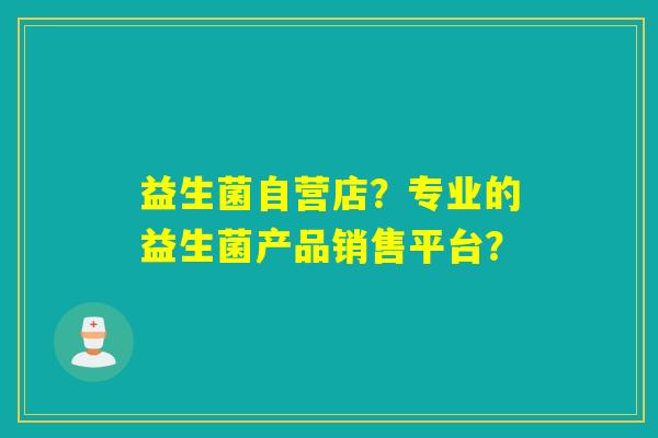 益生菌自营店？专业的益生菌产品销售平台？