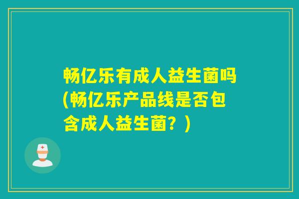 畅亿乐有成人益生菌吗(畅亿乐产品线是否包含成人益生菌？)