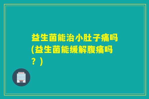益生菌能小肚子痛吗(益生菌能缓解吗?) 益生菌能小肚子痛吗(益生菌能缓解吗?)