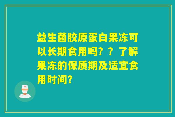 益生菌胶原蛋白果冻可以长期食用吗？？了解果冻的保质期及适宜食用时间？