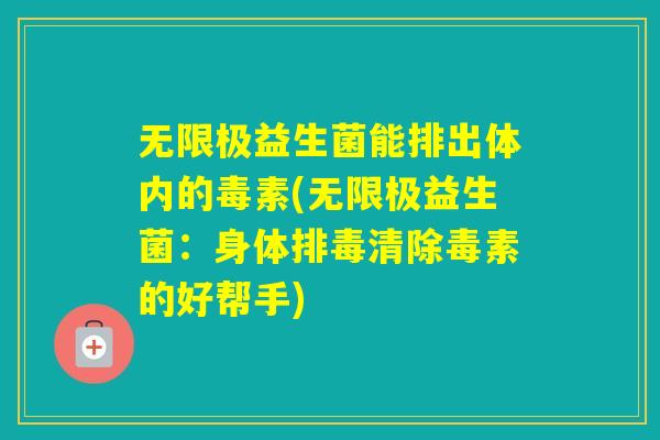 无限极益生菌能排出体内的毒素(无限极益生菌：身体清除毒素的好帮手)