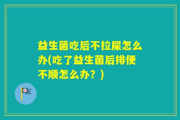益生菌吃后不拉屎怎么办(吃了益生菌后排便不顺怎么办?) 益生菌吃后不拉屎怎么办(吃了益生菌后排便不顺怎么办?)