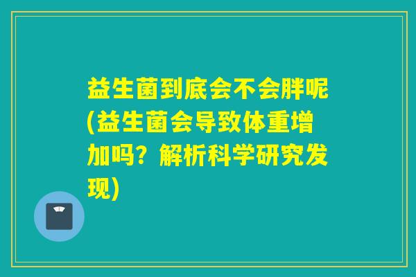 益生菌到底会不会胖呢(益生菌会导致体重增加吗？解析科学研究发现)