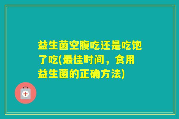 益生菌空腹吃还是吃饱了吃(佳时间,食用益生菌的正确方法) 益生菌空腹吃还是吃饱了吃(佳时间,食用益生菌的正确方法)