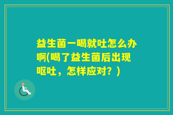 益生菌一喝就吐怎么办啊(喝了益生菌后出现，怎样应对？)