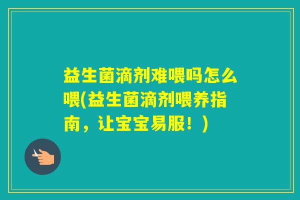 益生菌滴剂难喂吗怎么喂(益生菌滴剂喂养指南，让宝宝易服！)