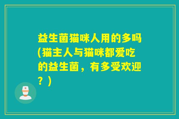 益生菌猫咪人用的多吗(猫主人与猫咪都爱吃的益生菌，有多受欢迎？)