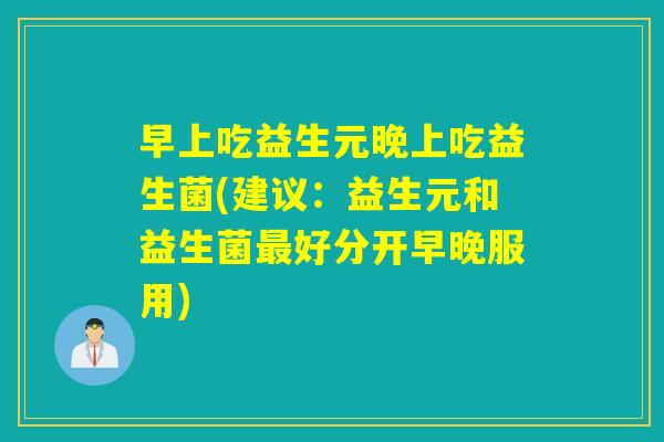 早上吃益生元晚上吃益生菌(建议：益生元和益生菌好分开早晚服用)