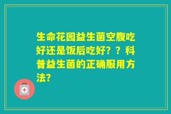 生命花园益生菌空腹吃好还是饭后吃好？？科普益生菌的正确服用方法？