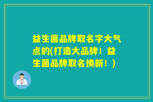 益生菌品牌取名字大气点的(打造大品牌！益生菌品牌取名换新！)