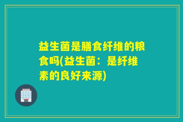 益生菌是膳食纤维的粮食吗(益生菌：是纤维素的良好来源)
