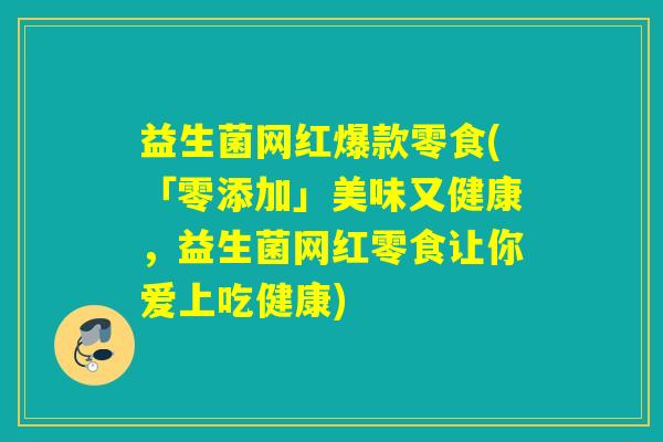 益生菌网红爆款零食(「零添加」美味又健康，益生菌网红零食让你爱上吃健康)